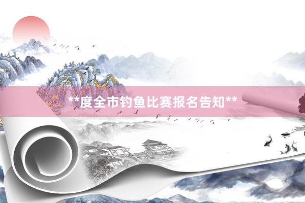 **度全市钓鱼比赛报名告知**