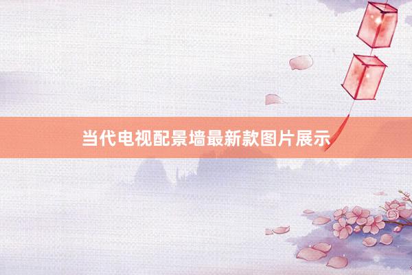 当代电视配景墙最新款图片展示