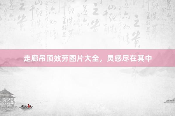 走廊吊顶效劳图片大全，灵感尽在其中