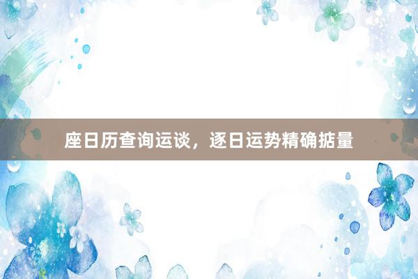 座日历查询运谈，逐日运势精确掂量