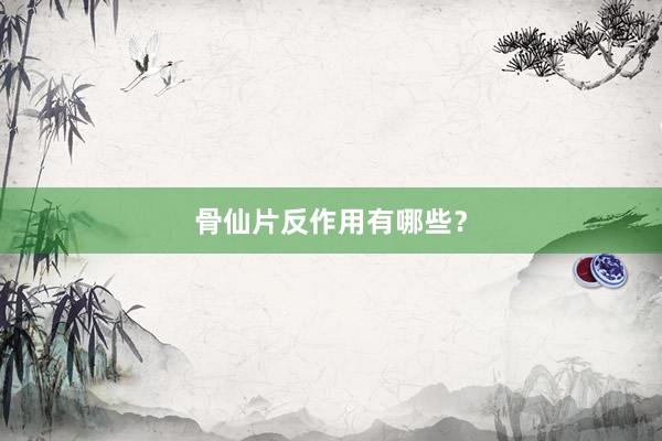 骨仙片反作用有哪些?